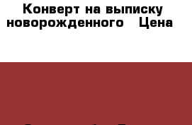 Конверт на выписку новорожденного › Цена ­ 500 - Омская обл. Дети и материнство » Другое   